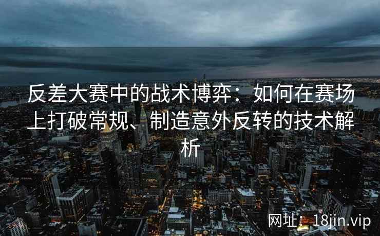 反差大赛中的战术博弈：如何在赛场上打破常规、制造意外反转的技术解析