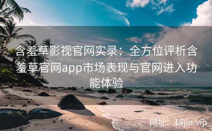含羞草影视官网实录：全方位评析含羞草官网app市场表现与官网进入功能体验