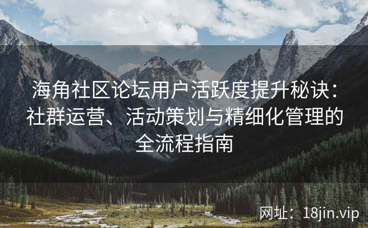海角社区论坛用户活跃度提升秘诀：社群运营、活动策划与精细化管理的全流程指南