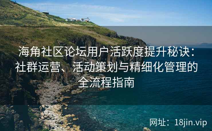 海角社区论坛用户活跃度提升秘诀：社群运营、活动策划与精细化管理的全流程指南