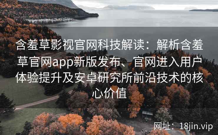 含羞草影视官网科技解读：解析含羞草官网app新版发布、官网进入用户体验提升及安卓研究所前沿技术的核心价值