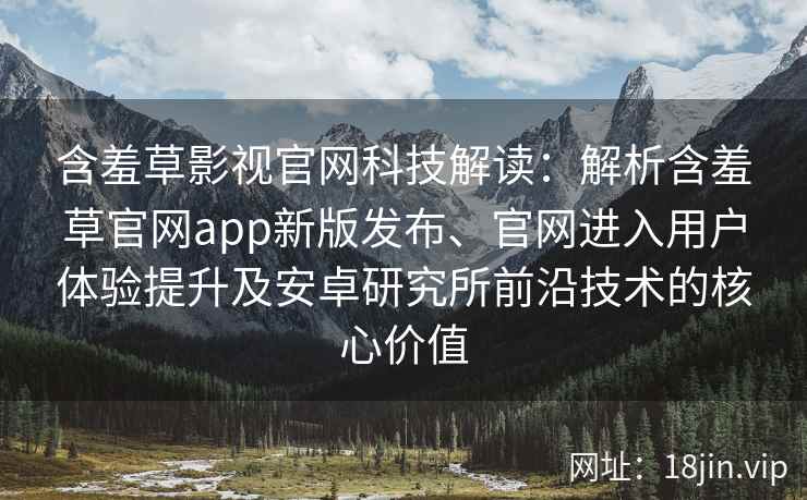 含羞草影视官网科技解读：解析含羞草官网app新版发布、官网进入用户体验提升及安卓研究所前沿技术的核心价值