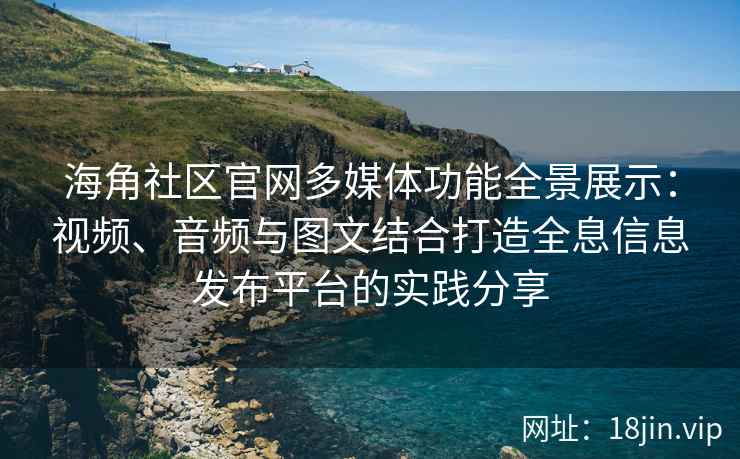 海角社区官网多媒体功能全景展示：视频、音频与图文结合打造全息信息发布平台的实践分享