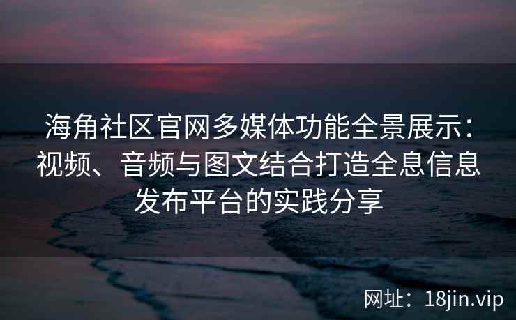 海角社区官网多媒体功能全景展示：视频、音频与图文结合打造全息信息发布平台的实践分享