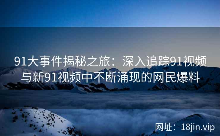91大事件揭秘之旅：深入追踪91视频与新91视频中不断涌现的网民爆料
