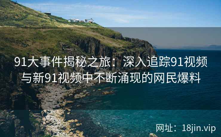 91大事件揭秘之旅：深入追踪91视频与新91视频中不断涌现的网民爆料