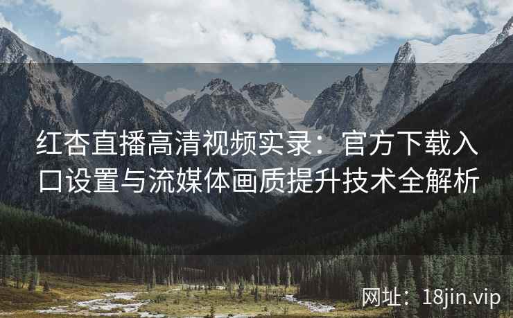 红杏直播高清视频实录：官方下载入口设置与流媒体画质提升技术全解析
