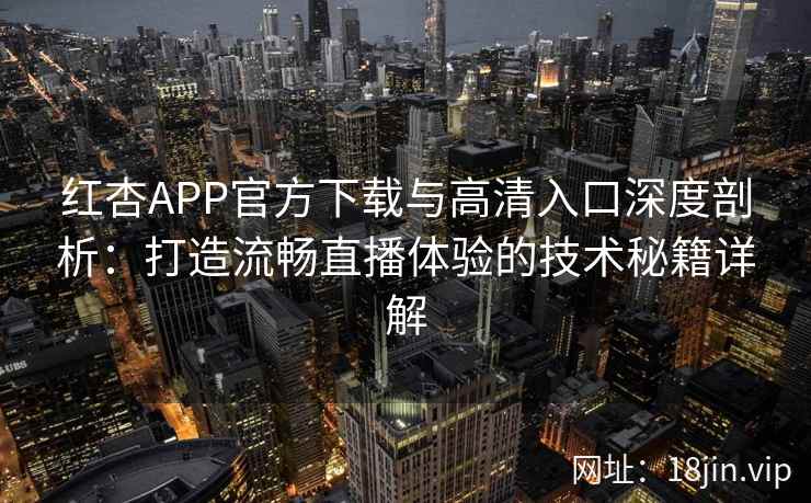 红杏APP官方下载与高清入口深度剖析：打造流畅直播体验的技术秘籍详解
