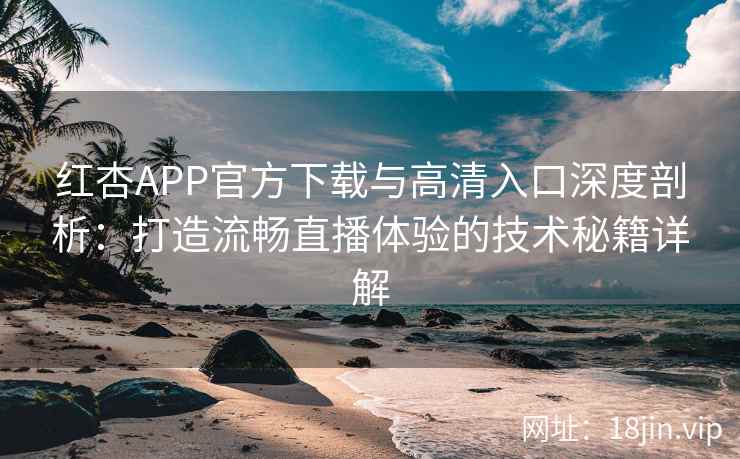 红杏APP官方下载与高清入口深度剖析：打造流畅直播体验的技术秘籍详解