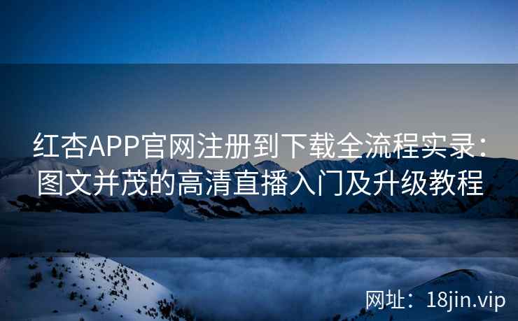 红杏APP官网注册到下载全流程实录：图文并茂的高清直播入门及升级教程