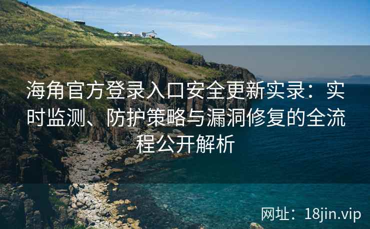 海角官方登录入口安全更新实录：实时监测、防护策略与漏洞修复的全流程公开解析