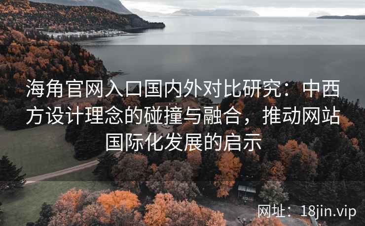 海角官网入口国内外对比研究：中西方设计理念的碰撞与融合，推动网站国际化发展的启示