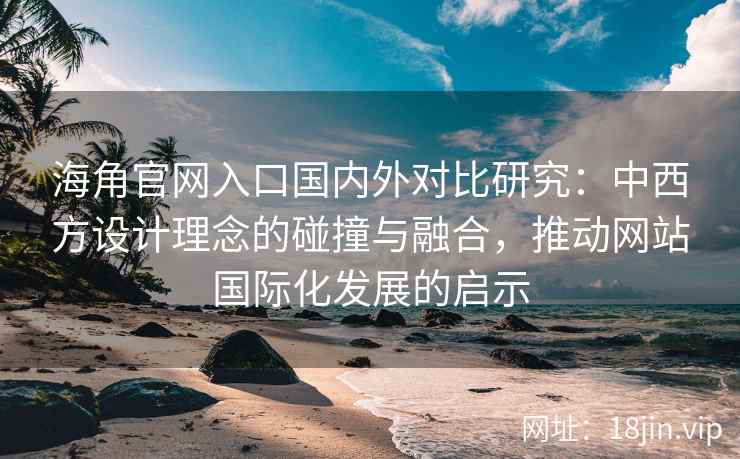 海角官网入口国内外对比研究：中西方设计理念的碰撞与融合，推动网站国际化发展的启示