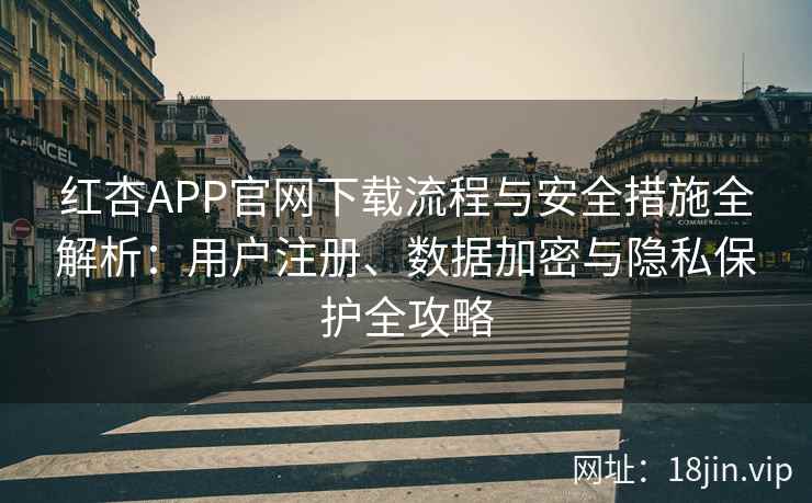 红杏APP官网下载流程与安全措施全解析：用户注册、数据加密与隐私保护全攻略