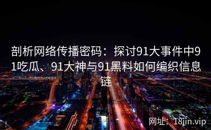 剖析网络传播密码：探讨91大事件中91吃瓜、91大神与91黑料如何编织信息链