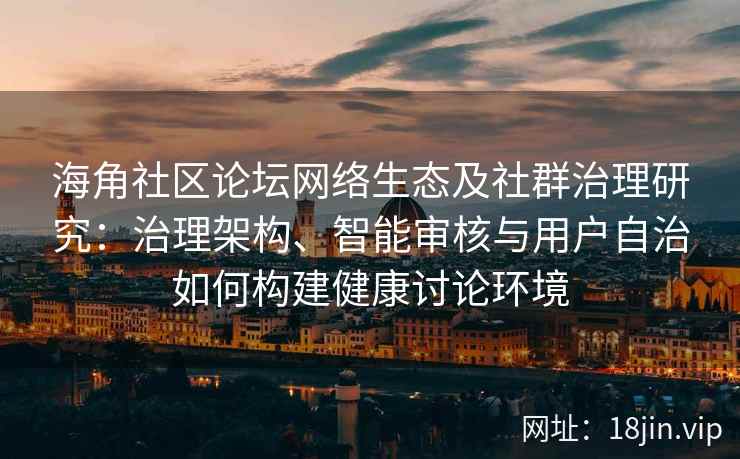 海角社区论坛网络生态及社群治理研究：治理架构、智能审核与用户自治如何构建健康讨论环境