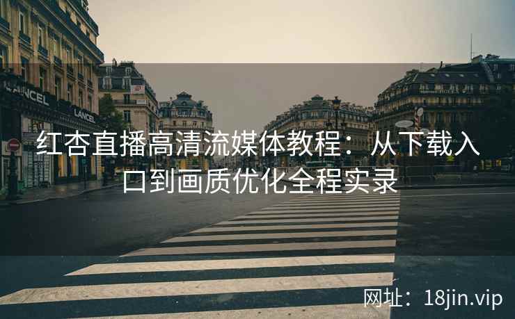 红杏直播高清流媒体教程：从下载入口到画质优化全程实录
