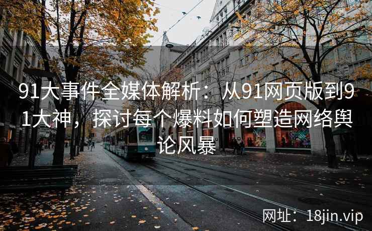 91大事件全媒体解析：从91网页版到91大神，探讨每个爆料如何塑造网络舆论风暴
