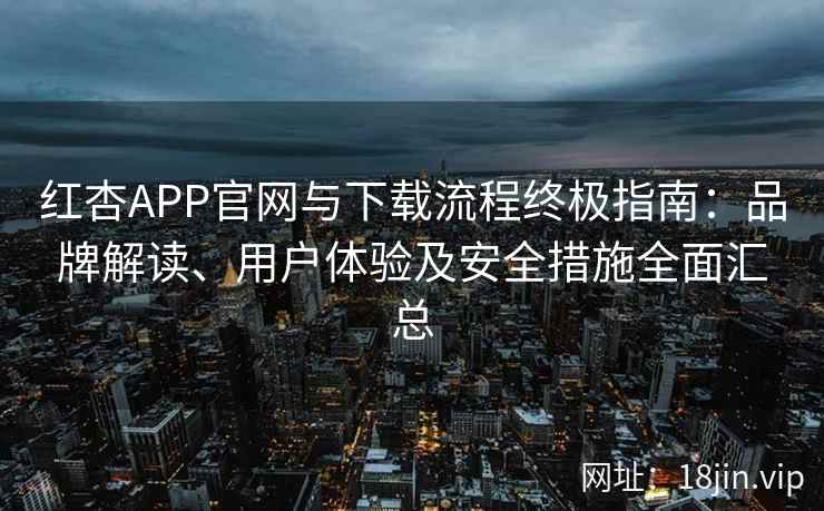 红杏APP官网与下载流程终极指南：品牌解读、用户体验及安全措施全面汇总