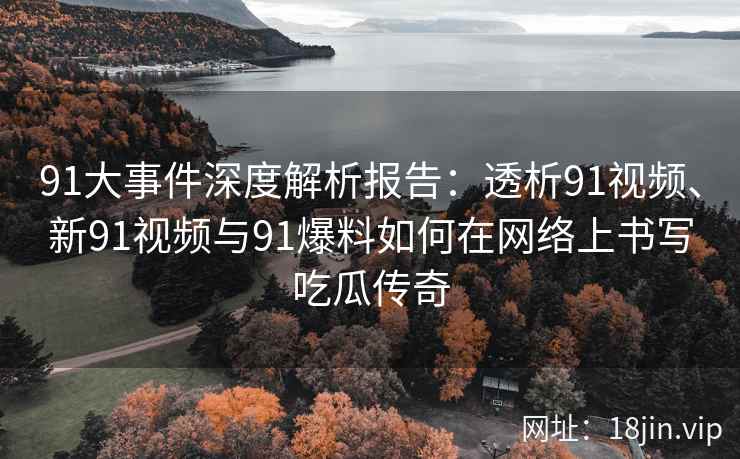 91大事件深度解析报告：透析91视频、新91视频与91爆料如何在网络上书写吃瓜传奇